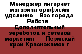 Менеджер интернет-магазина орифлейм удаленно - Все города Работа » Дополнительный заработок и сетевой маркетинг   . Пермский край,Краснокамск г.